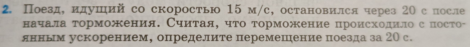 Поезд, идуший со скоростью 15 м/с, остановился через 20 спосле 
начала торможения. Считая, что торможение происходило с посто- 
янным ускорением, определите перемешение поезда за 20 c.