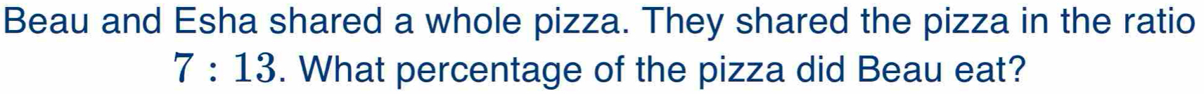 Beau and Esha shared a whole pizza. They shared the pizza in the ratio
7:13. What percentage of the pizza did Beau eat?