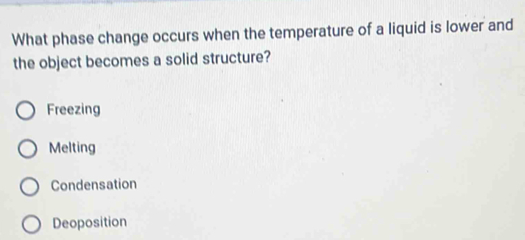 What phase change occurs when the temperature of a liquid is lower and
the object becomes a solid structure?
Freezing
Melting
Condensation
Deoposition