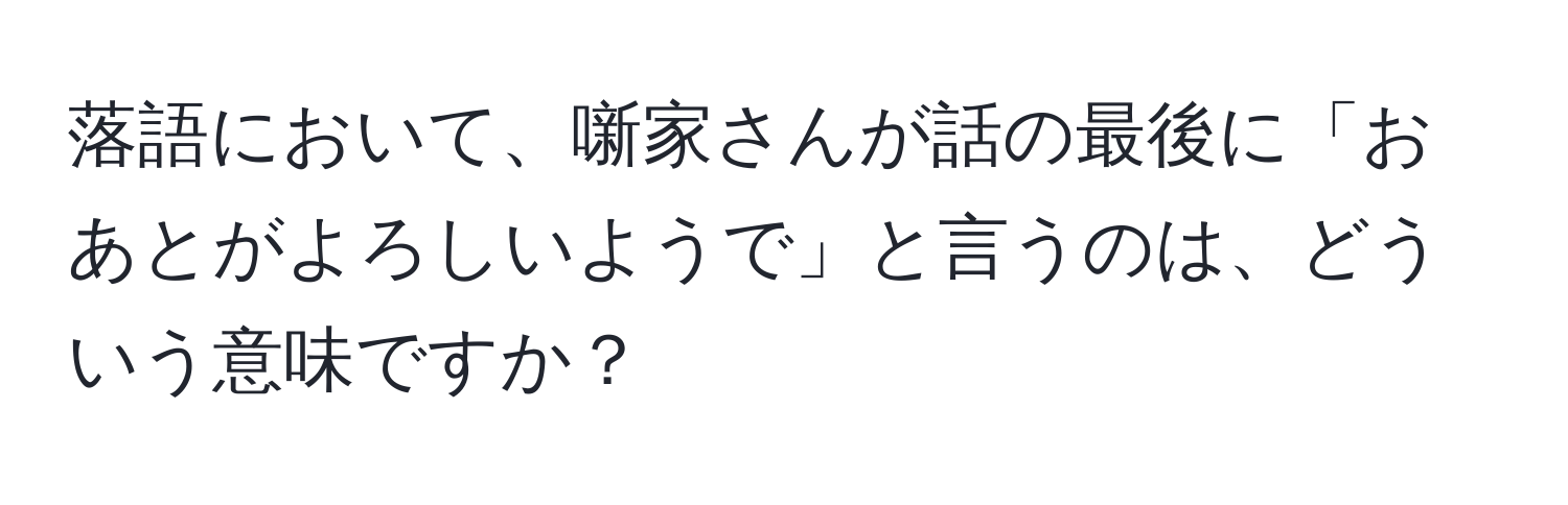 落語において、噺家さんが話の最後に「おあとがよろしいようで」と言うのは、どういう意味ですか？