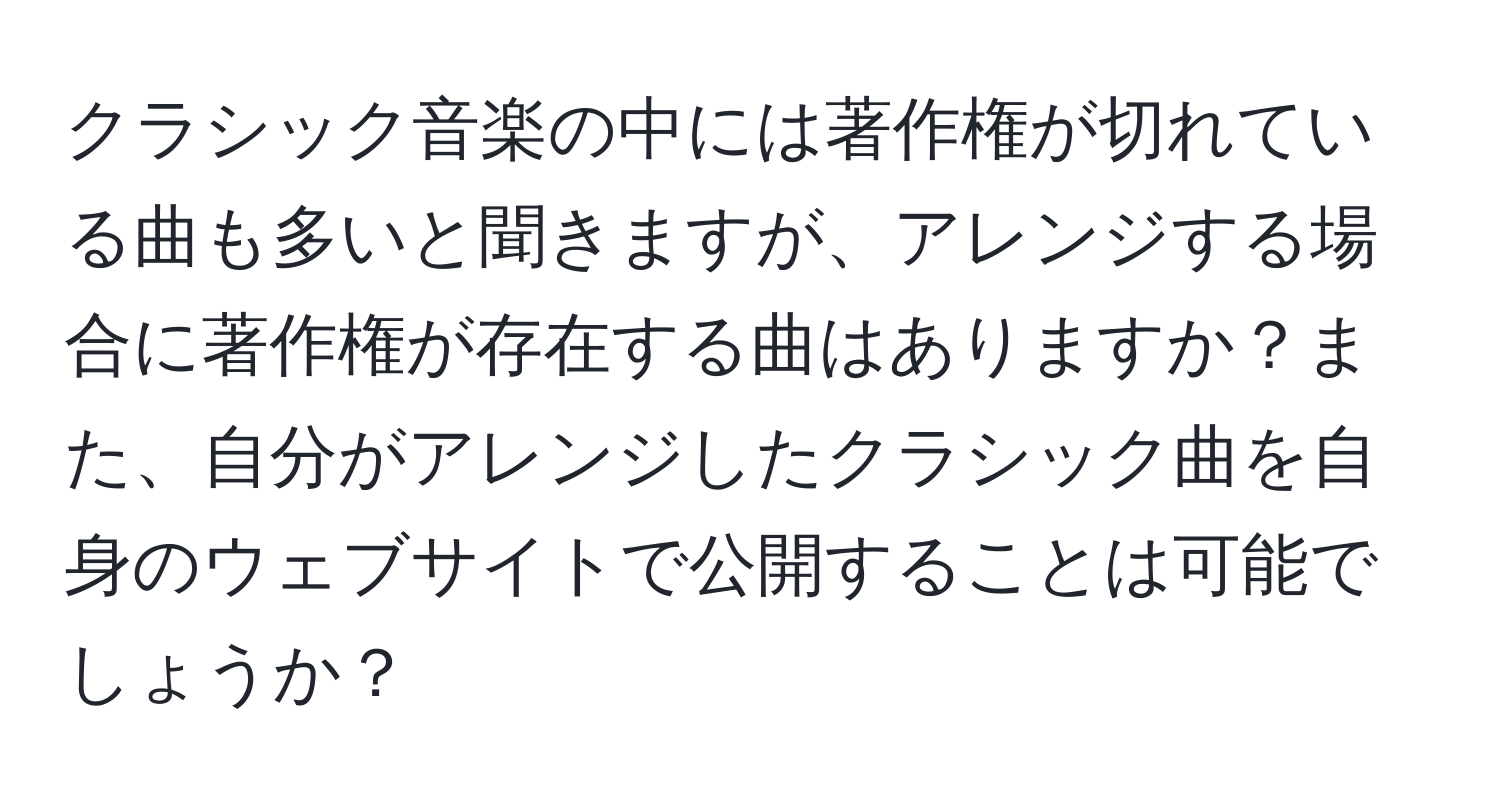 クラシック音楽の中には著作権が切れている曲も多いと聞きますが、アレンジする場合に著作権が存在する曲はありますか？また、自分がアレンジしたクラシック曲を自身のウェブサイトで公開することは可能でしょうか？