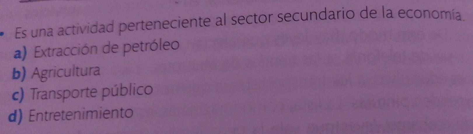 Es una actividad perteneciente al sector secundario de la economía.
a) Extracción de petróleo
b) Agricultura
c) Transporte público
d) Entretenimiento