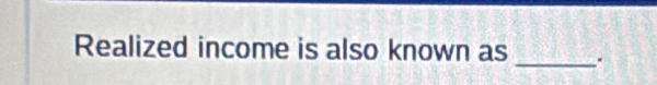 Realized income is also known as _.