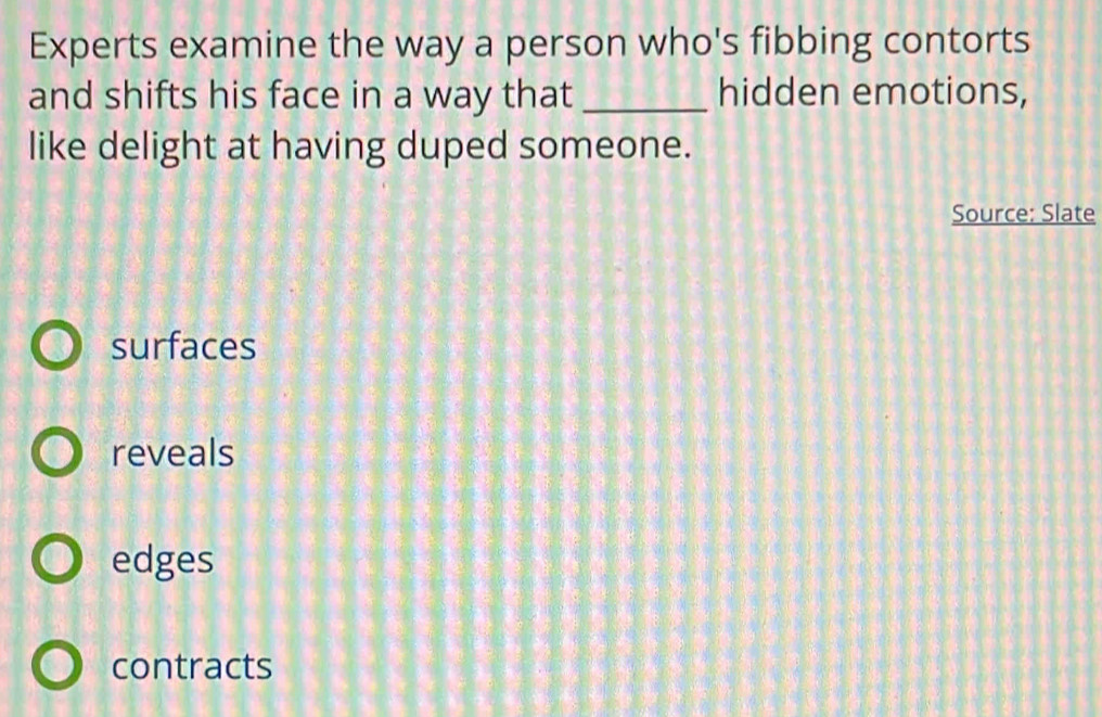 Experts examine the way a person who's fibbing contorts
and shifts his face in a way that _hidden emotions,
like delight at having duped someone.
Source: Slate
surfaces
reveals
edges
contracts