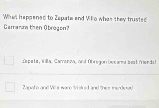 What happened to Zapata and Villa when they trusted
Carranza then Obregon?
Zapata, Villa, Carranza, and Obregon became best friends!
Zapata and Villa were tricked and then murdered