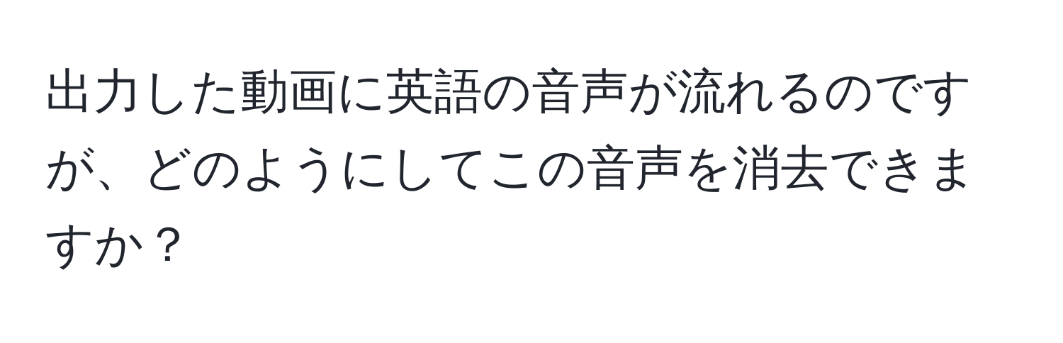 出力した動画に英語の音声が流れるのですが、どのようにしてこの音声を消去できますか？