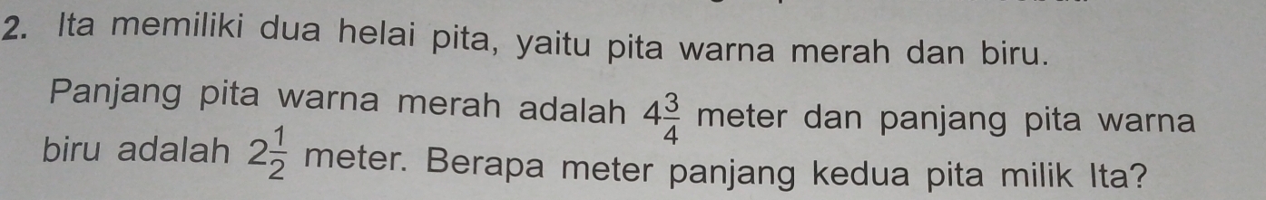 Ita memiliki dua helai pita, yaitu pita warna merah dan biru. 
Panjang pita warna merah adalah 4 3/4 meter dan panjang pita warna 
biru adalah 2 1/2 meter. :. Berapa meter panjang kedua pita milik Ita?