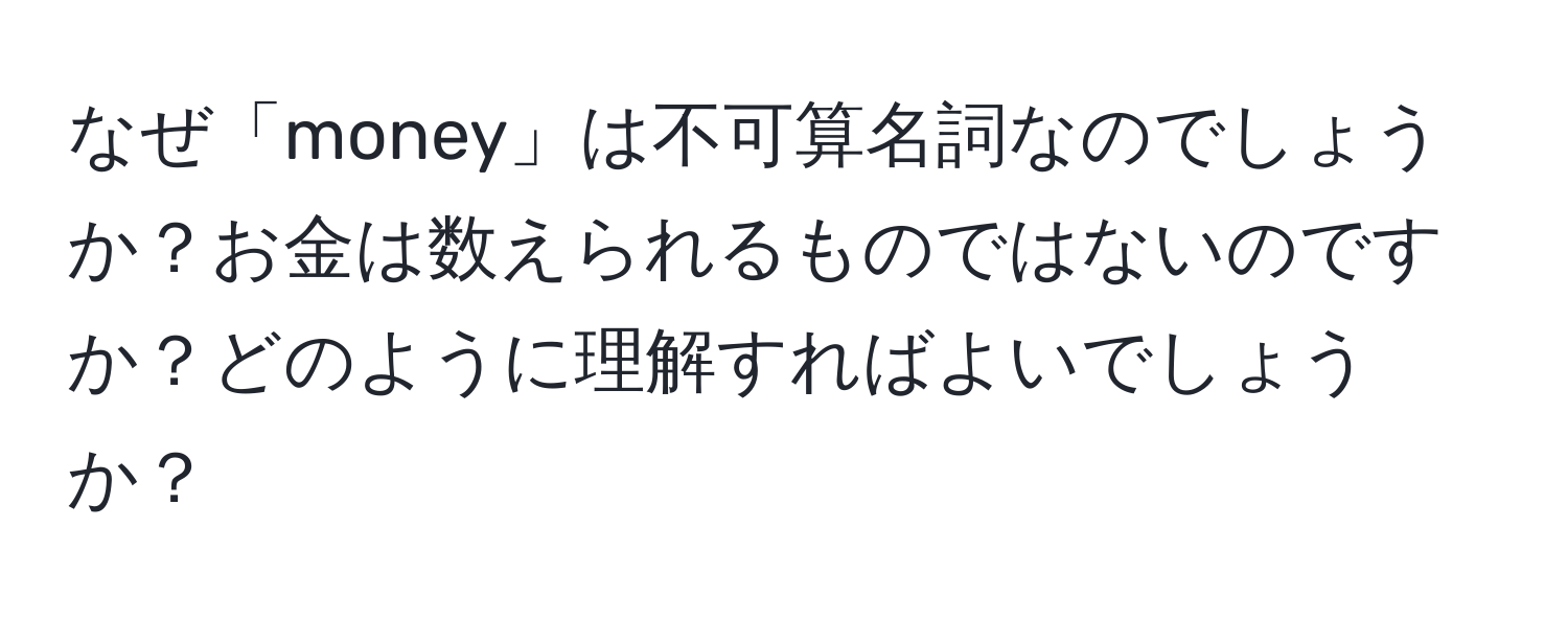 なぜ「money」は不可算名詞なのでしょうか？お金は数えられるものではないのですか？どのように理解すればよいでしょうか？