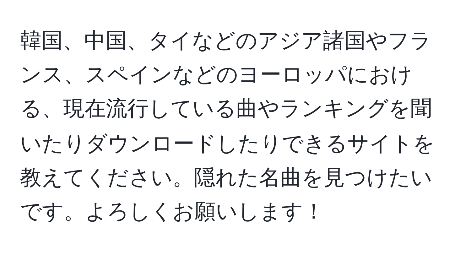 韓国、中国、タイなどのアジア諸国やフランス、スペインなどのヨーロッパにおける、現在流行している曲やランキングを聞いたりダウンロードしたりできるサイトを教えてください。隠れた名曲を見つけたいです。よろしくお願いします！