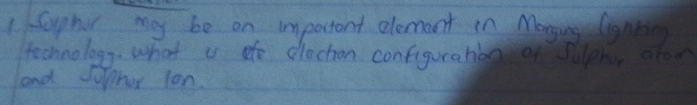 1aphur may be on important elemant in Monging Cignhi 
technology. What u fe olectron configuration of Sulprvr otor 
and foror lon.