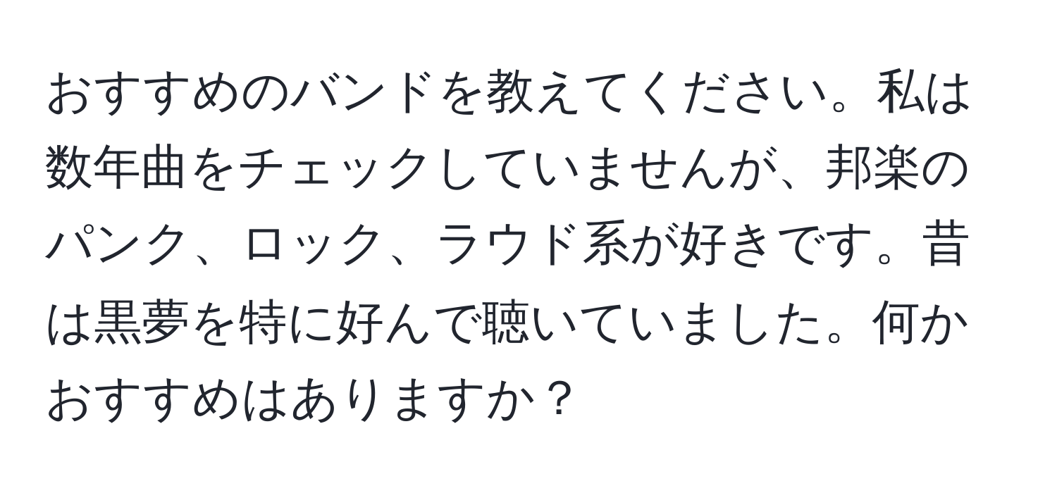 おすすめのバンドを教えてください。私は数年曲をチェックしていませんが、邦楽のパンク、ロック、ラウド系が好きです。昔は黒夢を特に好んで聴いていました。何かおすすめはありますか？