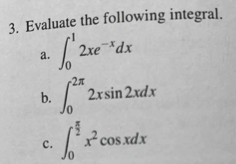 Evaluate the following integral.
a. ∈t _0^(12xe^-x)dx
b. ∈t _0^((2π)2xsin 2xdx
c. ∈t _0^(frac π)2)x^2cos xdx