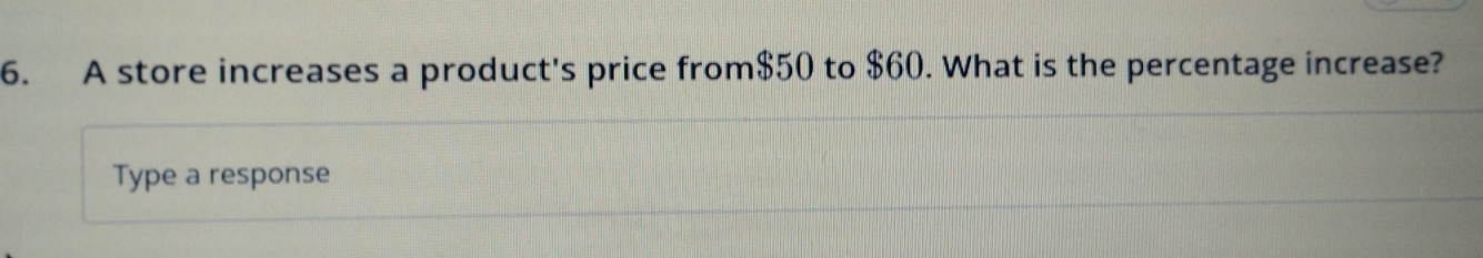 A store increases a product's price from $50 to $60. What is the percentage increase? 
Type a response