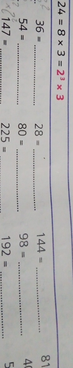 24=8* 3=2^3* 3
36= _ 
81
28= _
144= _ 
_ 54=
_ 80=
98= _ 
4 
_ 147=
225= _
192= _ 
5