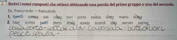 Scrivi i nomi composti che ottieni abbinando una parola del primo gruppo a una del secondo. 
Es. franco-bollo → francobollo 
1. franco passa sali capo ben porta pesce sotto mano butta 
2. fuori scritto bello porto scala spada scendi sala servito penne 
_ 
_