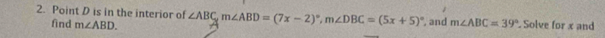 Point D is in the interior of ∠ ABC, m∠ ABD=(7x-2)^circ , m∠ DBC=(5x+5)^circ  , and m∠ ABC=39° Solve for x and 
find m∠ ABD.