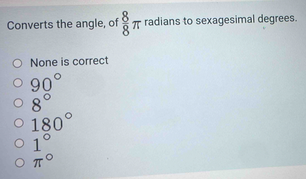 Converts the angle, of  8/8 π radians to sexagesimal degrees.
None is correct
90°
8°
180°
frac 1(π)°