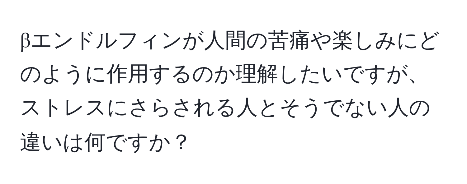 βエンドルフィンが人間の苦痛や楽しみにどのように作用するのか理解したいですが、ストレスにさらされる人とそうでない人の違いは何ですか？