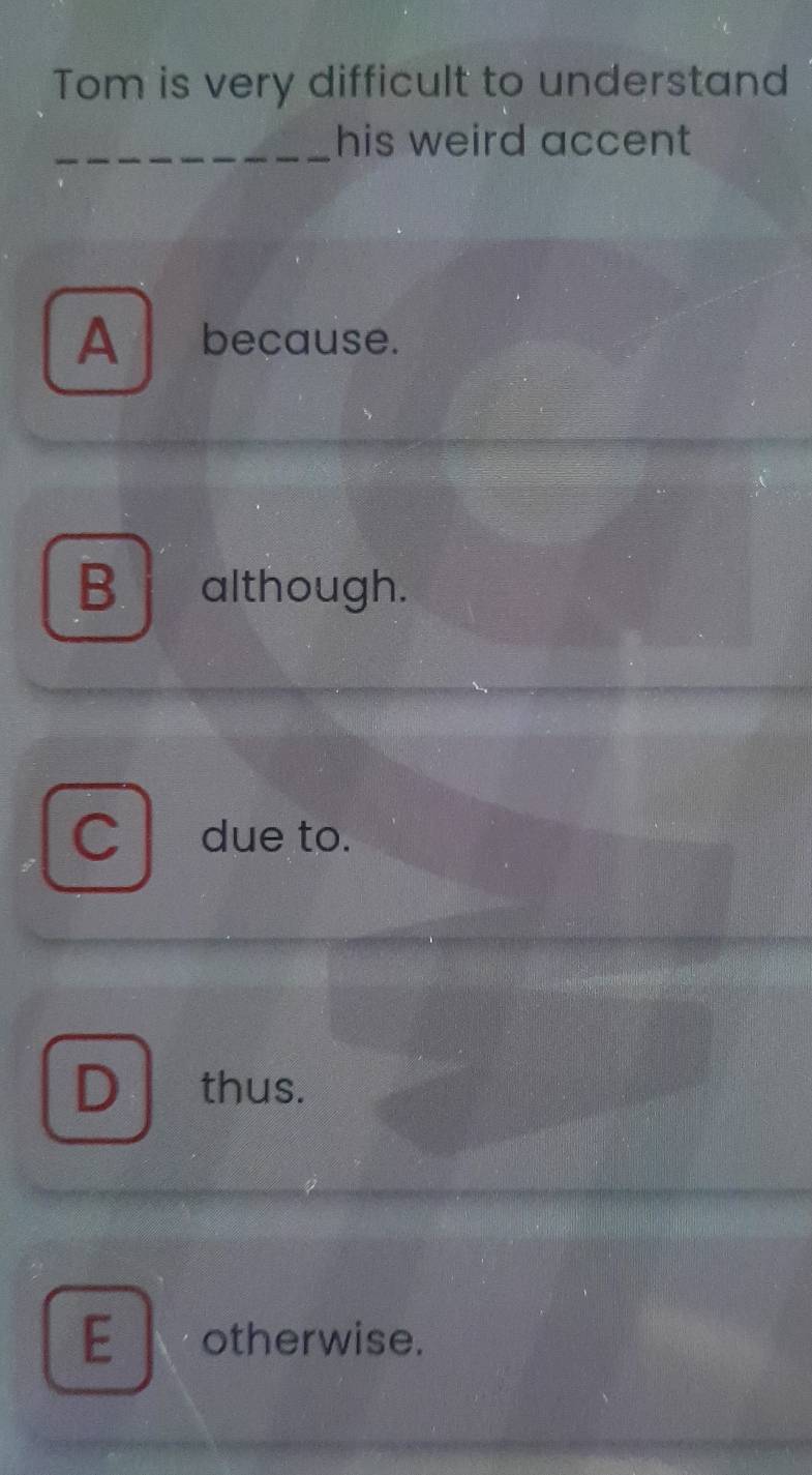 Tom is very difficult to understand
_his weird accent
A because.
B although.
C due to.
D thus.
E otherwise.