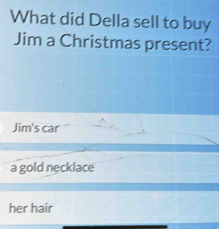 What did Della sell to buy
Jim a Christmas present?
Jim's car
a gold necklace
her hair