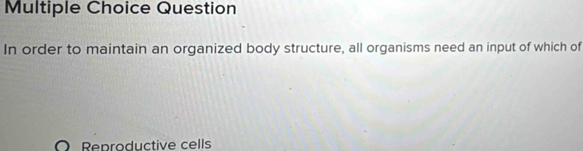 Question 
In order to maintain an organized body structure, all organisms need an input of which of 
Reproductive cells