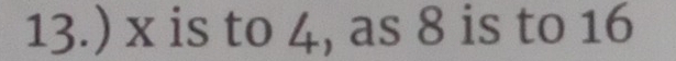 13.) x is to 4, as 8 is to 16