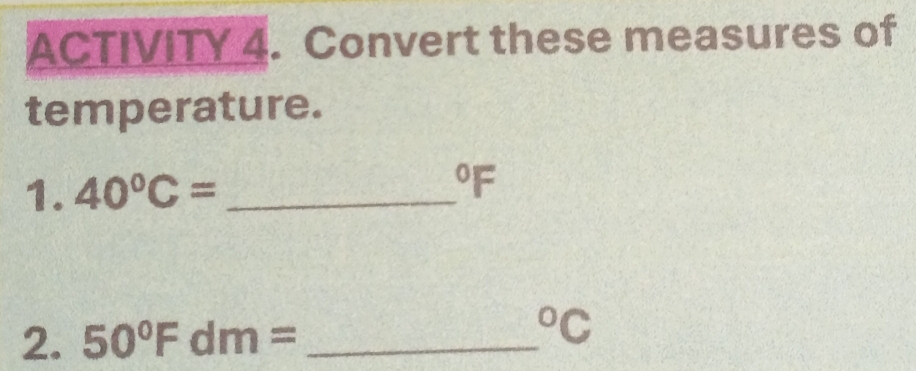 ACTIVITY 4. Convert these measures of 
temperature. 
1. 40°C= _  ^0F
2. 50°Fdm= _ 
^circ C