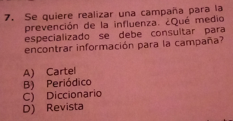 Se quiere realizar una campaña para la
prevención de la influenza. ¿Qué medio
especializado se debe consultar para
encontrar información para la campaña?
A) Cartel
B) Periódico
C) Diccionario
D) Revista