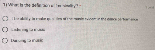 What is the definition of 'musicality'? * 1 point
The ability to make qualities of the music evident in the dance performance
Listening to music
Dancing to music