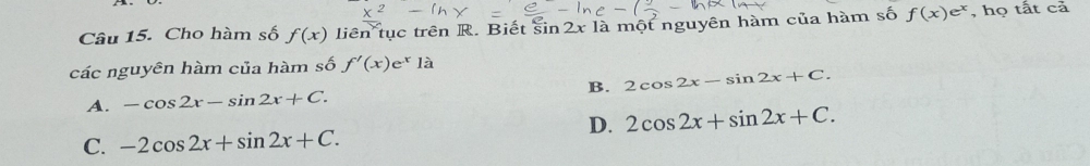 Cho hàm số f(x) liên tục trên R. Biết sin 2x là một nguyên hàm của hàm số f(x)e^x , họ tất cả
các nguyên hàm của hàm số f'(x)e^x1a
A. -cos 2x-sin 2x+C. B. 2cos 2x-sin 2x+C.
D. 2cos 2x+sin 2x+C.
C. -2cos 2x+sin 2x+C.