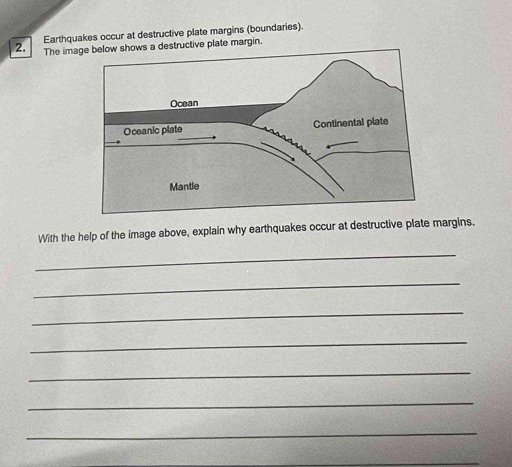 Earthquakes occur at destructive plate margins (boundaries). 
2. The imahows a destructive plate margin. 
With the help of the image above, explain why earthquakes occur at destructive plate margins. 
_ 
_ 
_ 
_ 
_ 
_ 
_ 
_