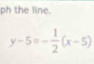 ph the line.
y-5=- 1/2 (x-5)