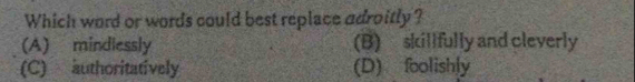 Which word or words could best replace adroitly ?
(A) mindlessly (B) skillfully and cleverly
(C) authoritatively (D) foolishly