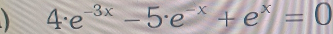  4· e^(-3x)-5· e^(-x)+e^x=0