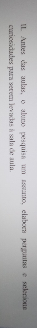 Antes das aulas, o aluno pesquisa um assunto, elabora perguntas e seleciona 
curiosidades para serem levadas à sala de aula.
