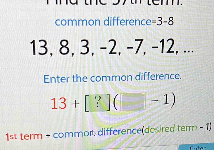 common difference =3-8
13, 8, 3, -2, -7, -12, ... 
Enter the common difference.
13+[?](□ -1)
1st term + commor difference(desired term - 1) 
Enter