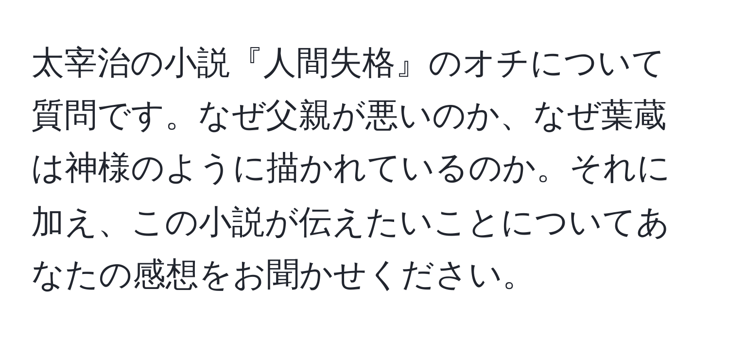 太宰治の小説『人間失格』のオチについて質問です。なぜ父親が悪いのか、なぜ葉蔵は神様のように描かれているのか。それに加え、この小説が伝えたいことについてあなたの感想をお聞かせください。