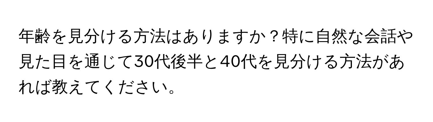 年齢を見分ける方法はありますか？特に自然な会話や見た目を通じて30代後半と40代を見分ける方法があれば教えてください。