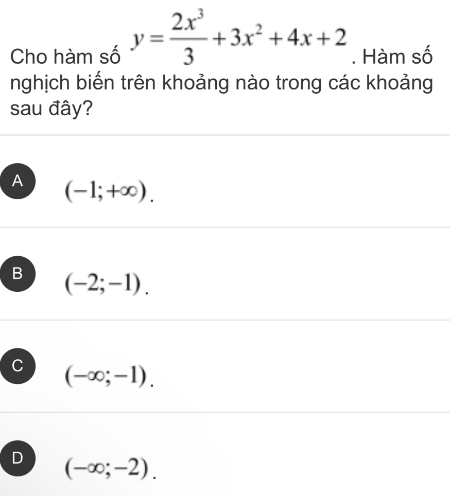 y= 2x^3/3 +3x^2+4x+2
Cho hàm số . Hàm số
nghịch biến trên khoảng nào trong các khoảng
sau đây?
A (-1;+∈fty ).
B (-2;-1).
(-∈fty ;-1).
D (-∈fty ;-2).