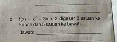 f(x)=x^2-3x+2 digeser 3 satuan ke 
kanan dan 5 satuan ke bawah 
Jawab:_ 
_