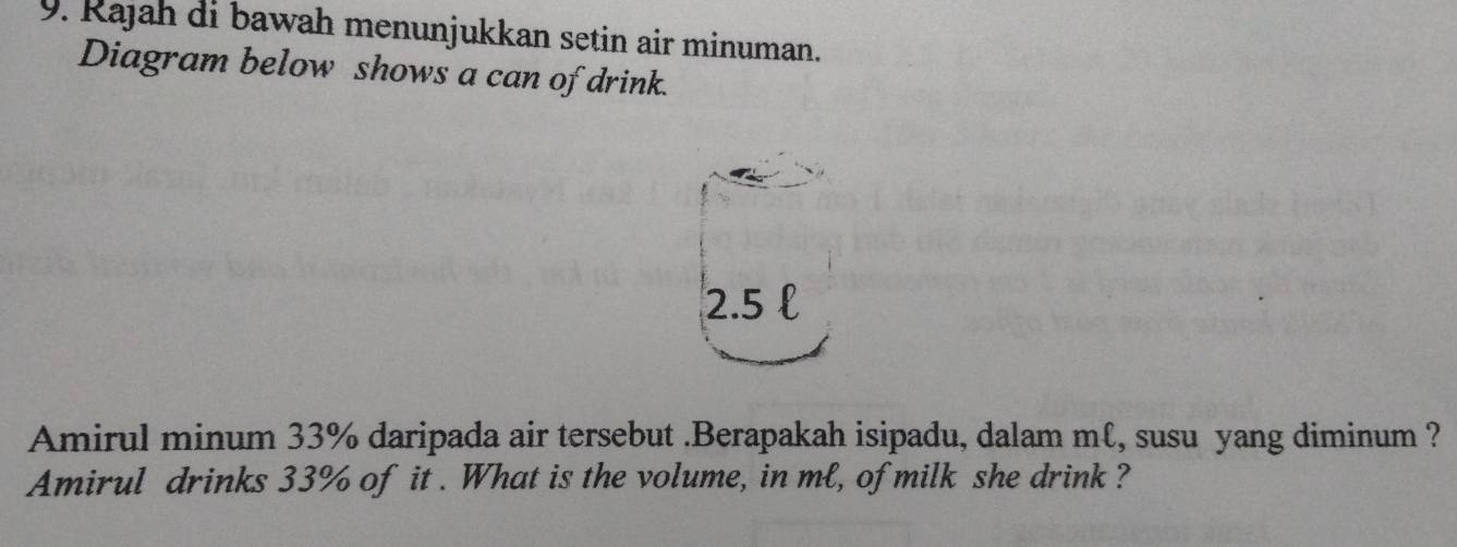 Rajah di bawah menunjukkan setin air minuman. 
Diagram below shows a can of drink.
2.5 l
Amirul minum 33% daripada air tersebut .Berapakah isipadu, dalam mℓ, susu yang diminum ? 
Amirul drinks 33% of it . What is the volume, in ml, of milk she drink ?