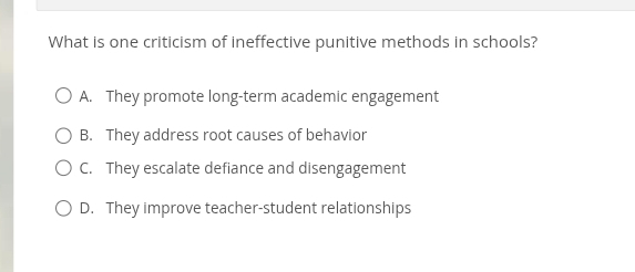 What is one criticism of ineffective punitive methods in schools?
A. They promote long-term academic engagement
B. They address root causes of behavior
C. They escalate defiance and disengagement
D. They improve teacher-student relationships