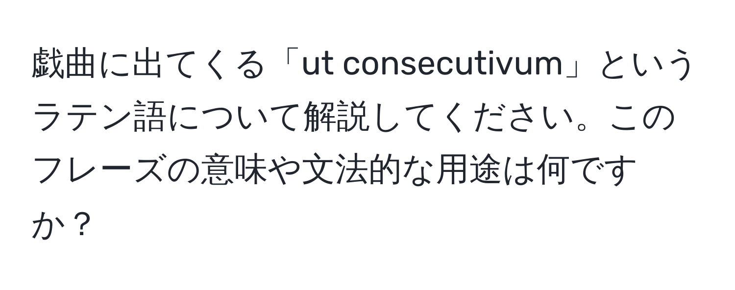 戯曲に出てくる「ut consecutivum」というラテン語について解説してください。このフレーズの意味や文法的な用途は何ですか？