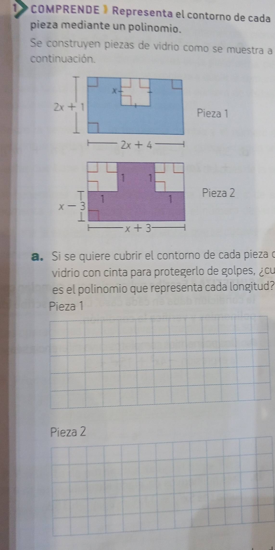 COMPRENDE 》 Representa el contorno de cada
pieza mediante un polinomio.
Se construyen piezas de vidrio como se muestra a
continuación.
Pieza 2
a. Si se quiere cubrir el contorno de cada pieza o
vidrio con cinta para protegerlo de golpes, ¿cu
es el polinomio que representa cada longitud?
Pieza 1
Pieza 2