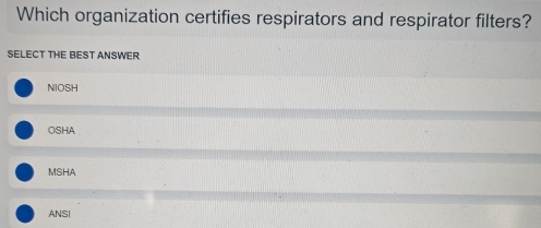 Which organization certifies respirators and respirator filters?
SELECT THE BEST ANSWER
NIOSH
OSHA
MSHA
ANSI