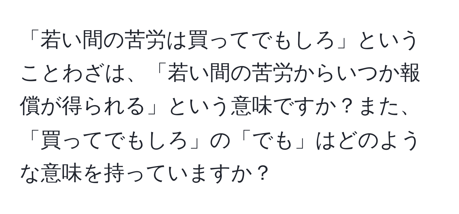 「若い間の苦労は買ってでもしろ」ということわざは、「若い間の苦労からいつか報償が得られる」という意味ですか？また、「買ってでもしろ」の「でも」はどのような意味を持っていますか？