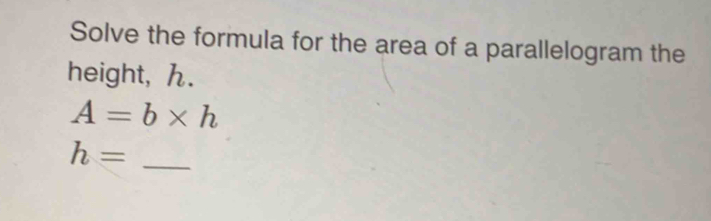 Solve the formula for the area of a parallelogram the 
height, .
A=b* h
h=
_