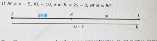 If JK=x-5,KL=10 , and JL=2x-8 , what is JK?