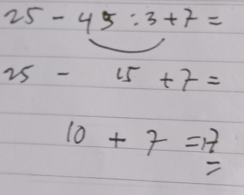 25-45:3+7=
25-15+7=
10+7=17
7