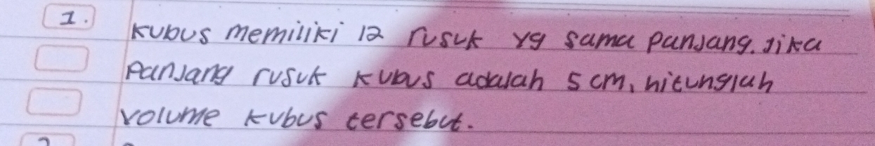 Kubus memiliki 12 rusit yg sama panJang. Jika 
panJang rusit Kus adalah 5cm, nicunglah 
volume kubus tersebut.